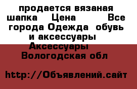 продается вязаная шапка  › Цена ­ 600 - Все города Одежда, обувь и аксессуары » Аксессуары   . Вологодская обл.